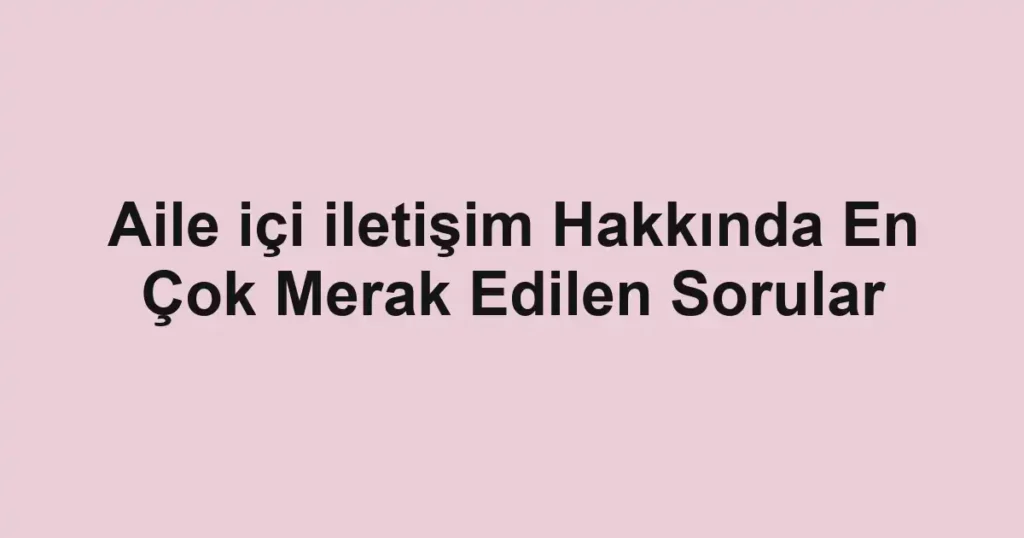Aile içi iletişim Hakkında En Çok Merak Edilen Sorular