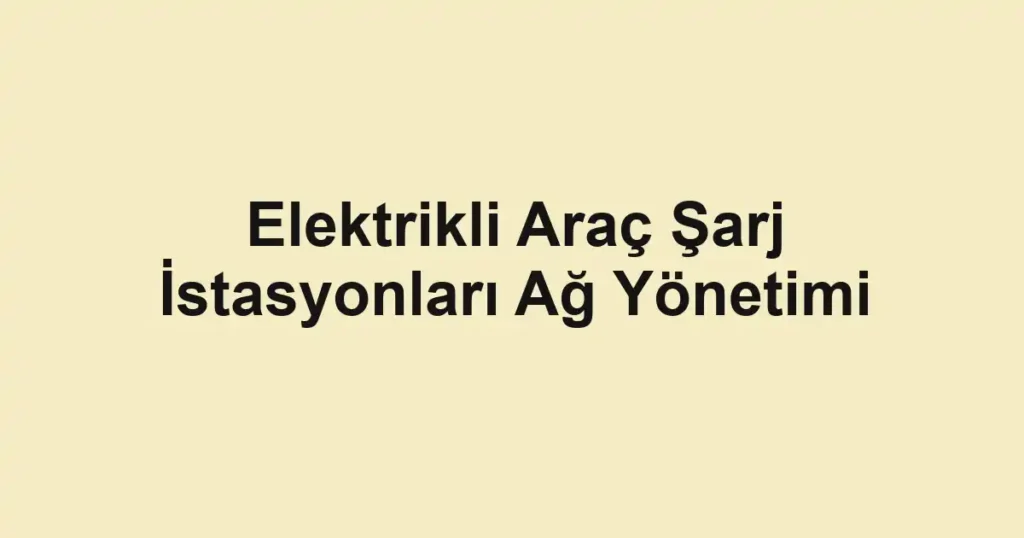 Elektrikli Araç Şarj İstasyonları Ağ Yönetimi