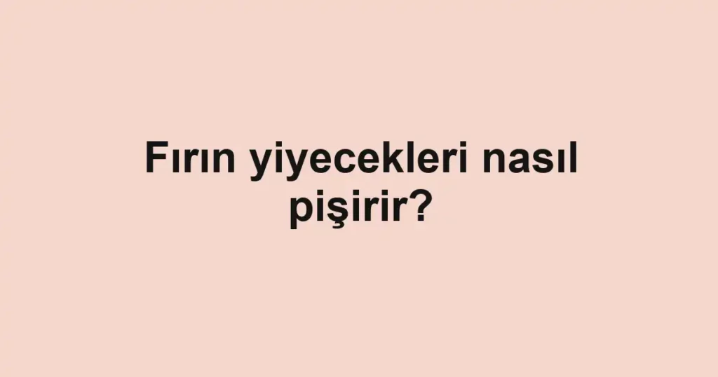 Fırın yiyecekleri nasıl pişirir?