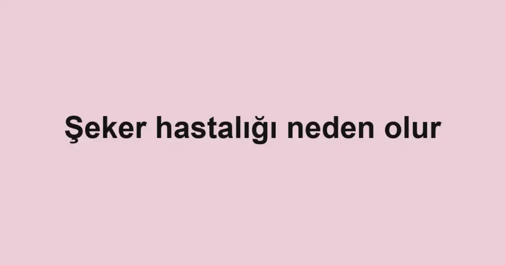 Şeker hastalığı neden olur